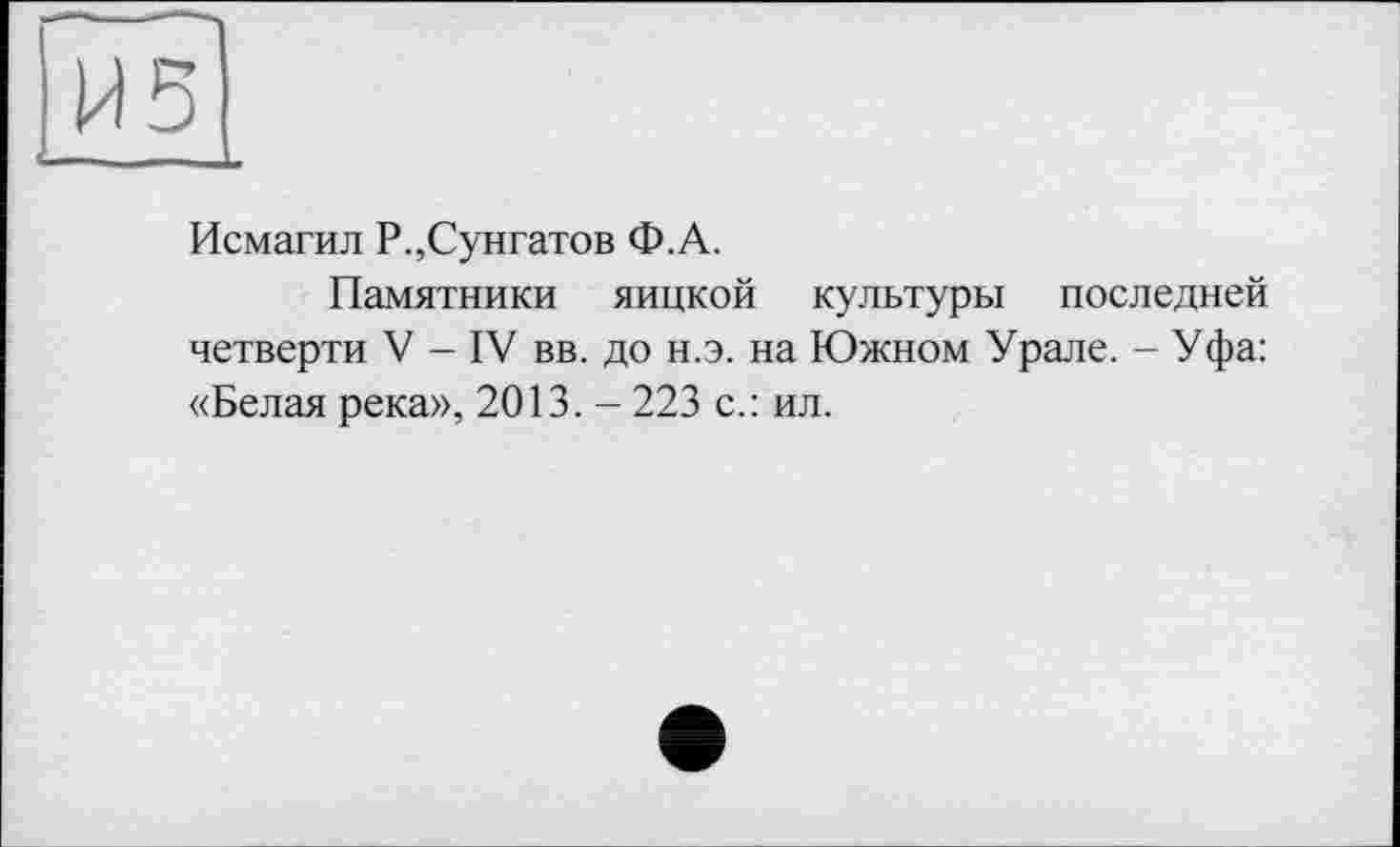 ﻿Исмагил Р.,Сунгатов Ф.А.
Памятники яицкой культуры последней четверти V - IV вв. до н.э. на Южном Урале. - Уфа: «Белая река», 2013. - 223 с.: ил.